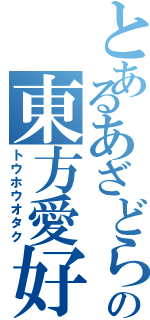 とあるあざどらの東方愛好家（トウホウオタク）