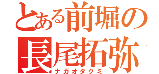 とある前堀の長尾拓弥（ナガオタクミ）