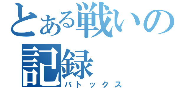 とある戦いの記録（バトックス）