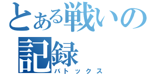 とある戦いの記録（バトックス）