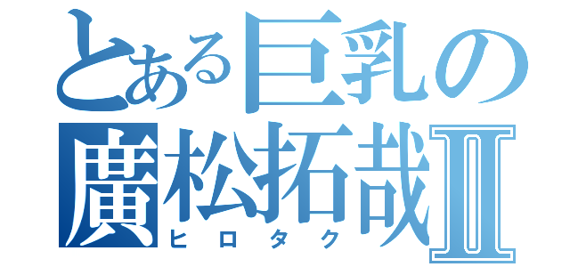 とある巨乳の廣松拓哉Ⅱ（ヒロタク）