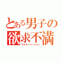 とある男子の欲求不満（マスターベーション）