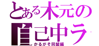 とある木元の自己中ライフ（かるがそ同盟編）