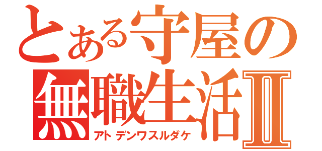 とある守屋の無職生活Ⅱ（アトデンワスルダケ）