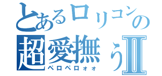 とあるロリコンの超愛撫ぅⅡ（ペロペロォォ）