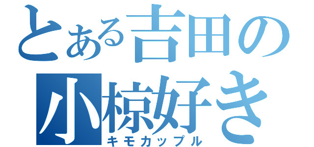 とある吉田の小椋好き（キモカップル）