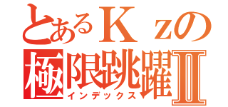 とあるＫｚの極限跳躍Ⅱ（インデックス）