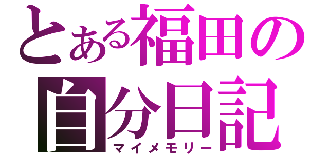 とある福田の自分日記（マイメモリー）