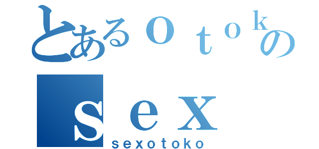 とあるｏｔｏｋｏ のｓｅｘ（ｓｅｘｏｔｏｋｏ）