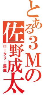 とある３Ｍの佐野成太（ロータリー馬鹿）