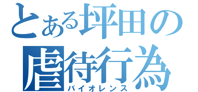 とある坪田の虐待行為（バイオレンス）