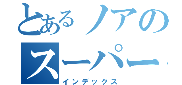 とあるノアのスーパーノヴァお（インデックス）