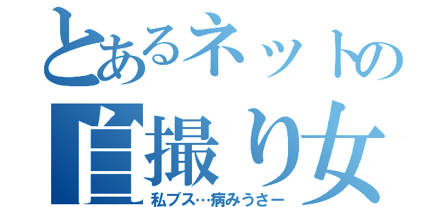 とあるネットの自撮り女（私ブス…病みうさー）