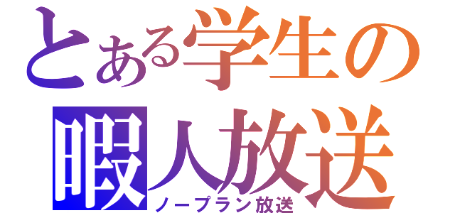 とある学生の暇人放送（ノープラン放送）