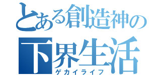 とある創造神の下界生活（ゲカイライフ）