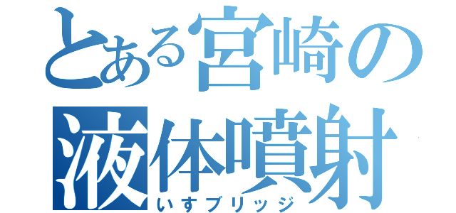 とある宮崎の液体噴射（いすブリッジ）