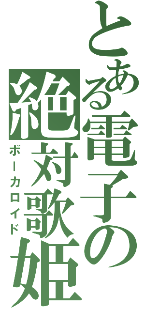 とある電子の絶対歌姫（ボーカロイド）