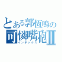 とある郭恆鳴の可憐嘴砲Ⅱ（インデックス）