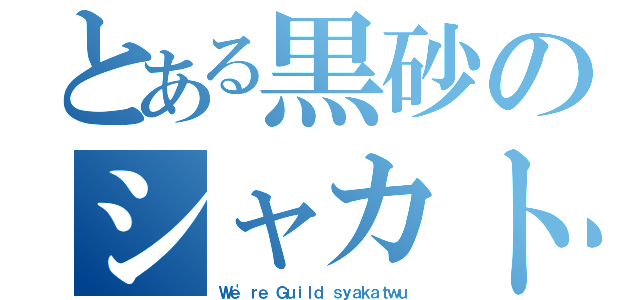 とある黒砂のシャカトゥ（Ｗｅ'ｒｅ Ｇｕｉｌｄ ｓｙａｋａｔｗｕ）