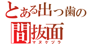 とある出っ歯の間抜面（マヌケヅラ）