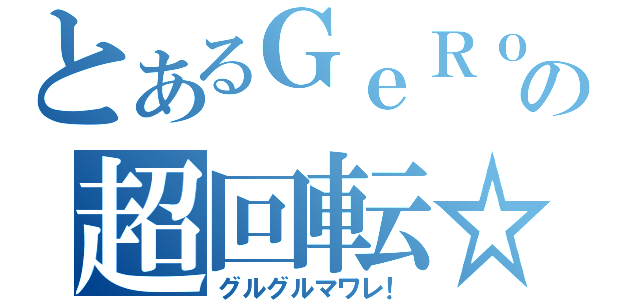 とあるＧｅＲｏの超回転☆（グルグルマワレ！）