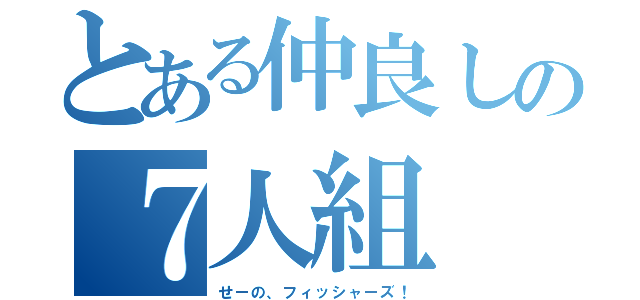 とある仲良しの７人組（せーの、フィッシャーズ！）