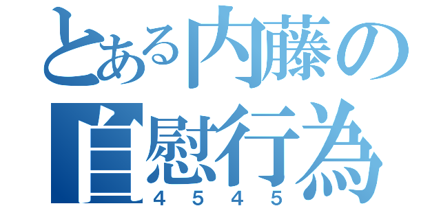 とある内藤の自慰行為（４５４５）