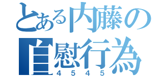 とある内藤の自慰行為（４５４５）