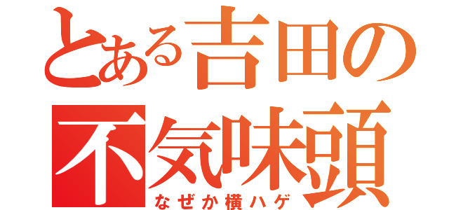 とある吉田の不気味頭（なぜか横ハゲ）