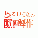 とあるＤＣ創の動画製作（協會）