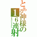 とある神様の１６連射（タカハシメイジン）