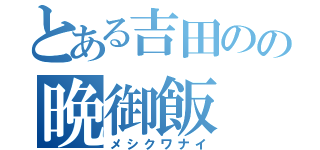 とある吉田のの晩御飯（メシクワナイ）