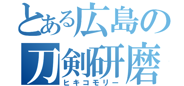 とある広島の刀剣研磨（ヒキコモリー）