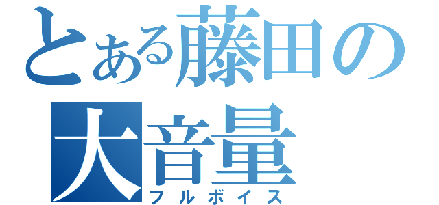 とある藤田の大音量（フルボイス）