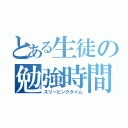 とある生徒の勉強時間（スリーピングタイム）