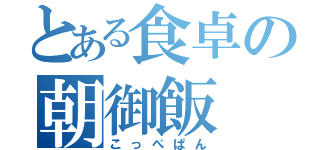 とある食卓の朝御飯（こっぺぱん）