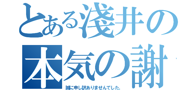 とある淺井の本気の謝罪（誠に申し訳ありませんでした。）