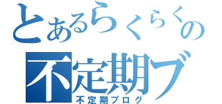 とあるらくらくの不定期ブログ（不定期ブログ）