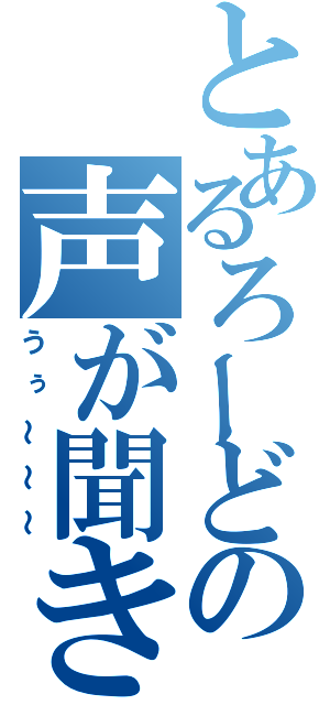 とあるろーどの声が聞きたい店長です（うぅ～～～）