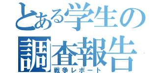 とある学生の調査報告（戦争レポート）