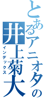 とあるアニオタの井上菊大（インデックス）