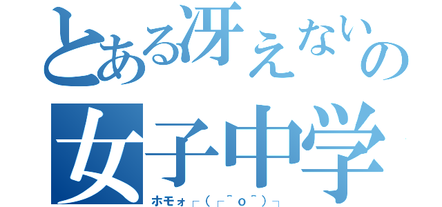 とある冴えないの女子中学生たち（ホモォ┌（┌＾ｏ＾）┐）