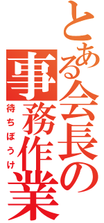 とある会長の事務作業（待ちぼうけ）