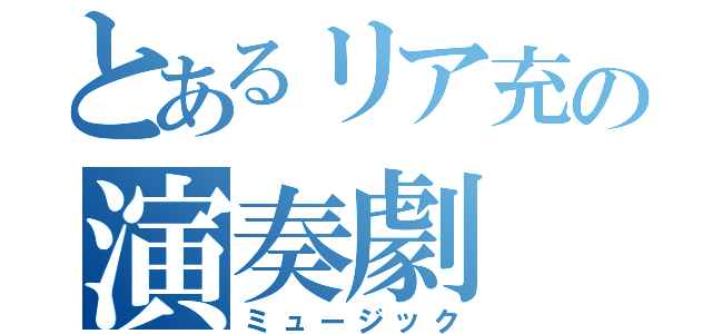 とあるリア充の演奏劇（ミュージック）