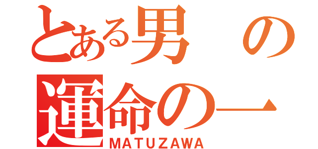 とある男の運命の一日（ＭＡＴＵＺＡＷＡ）