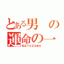 とある男の運命の一日（ＭＡＴＵＺＡＷＡ）