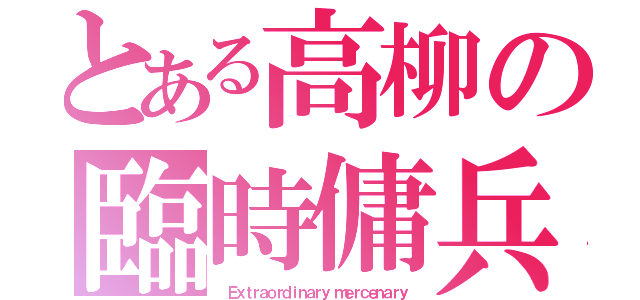 とある高柳の臨時傭兵（ Ｅｘｔｒａｏｒｄｉｎａｒｙ ｍｅｒｃｅｎａｒｙ）