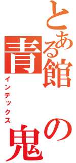 とある館の青　　鬼（インデックス）