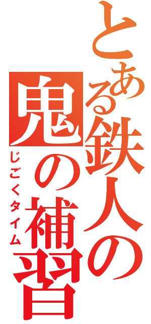 とある鉄人の鬼の補習（じごくタイム）