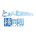 とある北朝鮮の核問題（六カ国協議）